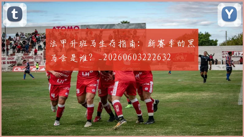 法甲升班马生存指南：新赛季的黑马会是谁？_20260603222632
